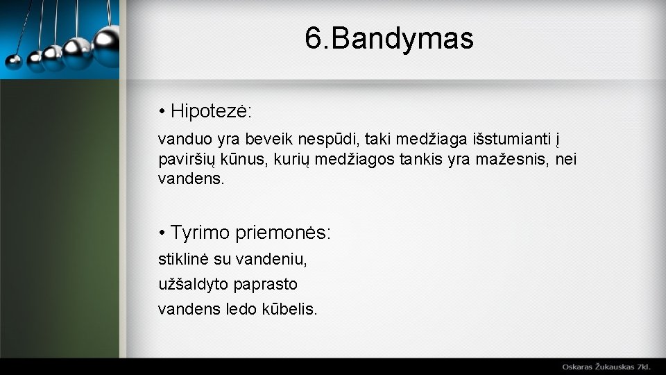 6. Bandymas • Hipotezė: vanduo yra beveik nespūdi, taki medžiaga išstumianti į paviršių kūnus,