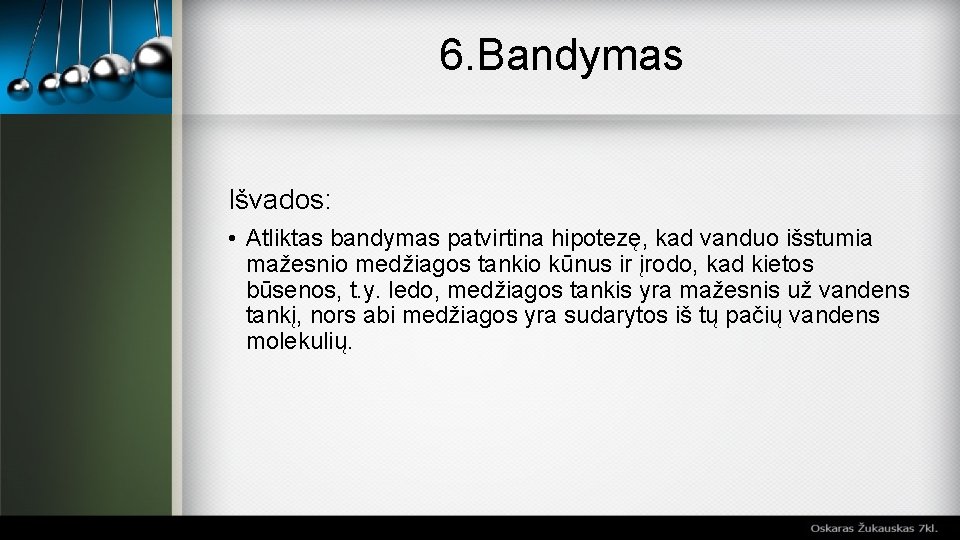 6. Bandymas Išvados: • Atliktas bandymas patvirtina hipotezę, kad vanduo išstumia mažesnio medžiagos tankio