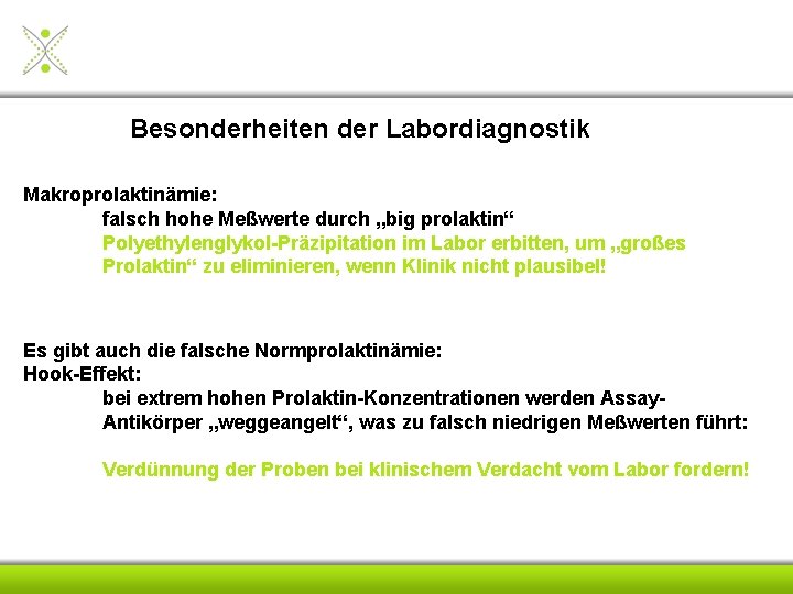 Besonderheiten der Labordiagnostik Makroprolaktinämie: falsch hohe Meßwerte durch „big prolaktin“ Polyethylenglykol-Präzipitation im Labor erbitten,