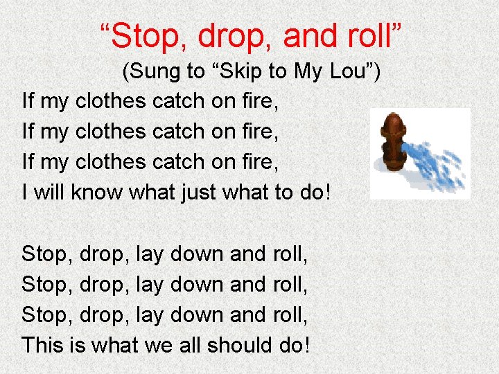 “Stop, drop, and roll” (Sung to “Skip to My Lou”) If my clothes catch
