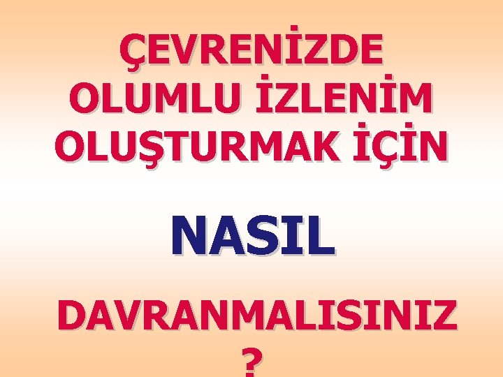 ÇEVRENİZDE OLUMLU İZLENİM OLUŞTURMAK İÇİN NASIL DAVRANMALISINIZ 