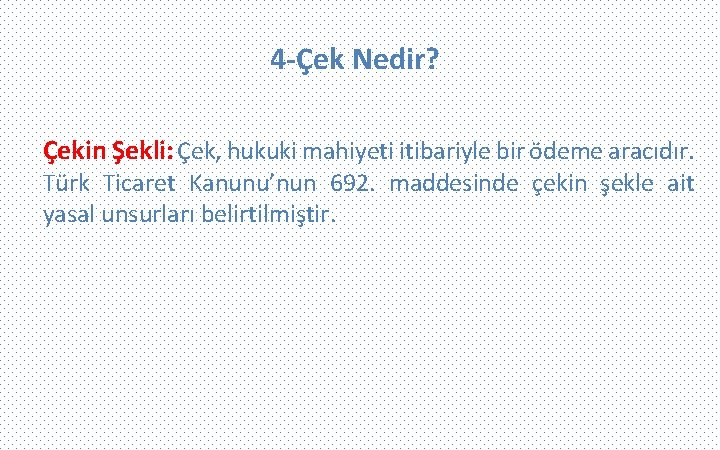 4 -Çek Nedir? Çekin Şekli: Çek, hukuki mahiyeti itibariyle bir ödeme aracıdır. Türk Ticaret