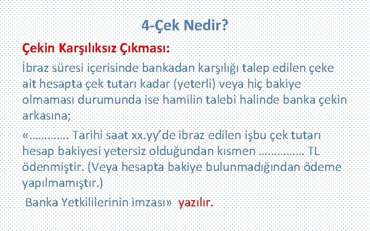 4 -Çek Nedir? Çekin Karşılıksız Çıkması: İbraz süresi içerisinde bankadan karşılığı talep edilen çeke