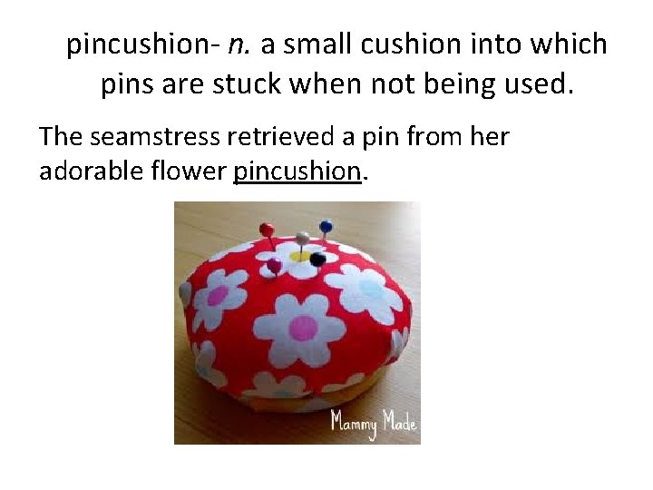 pincushion- n. a small cushion into which pins are stuck when not being used.