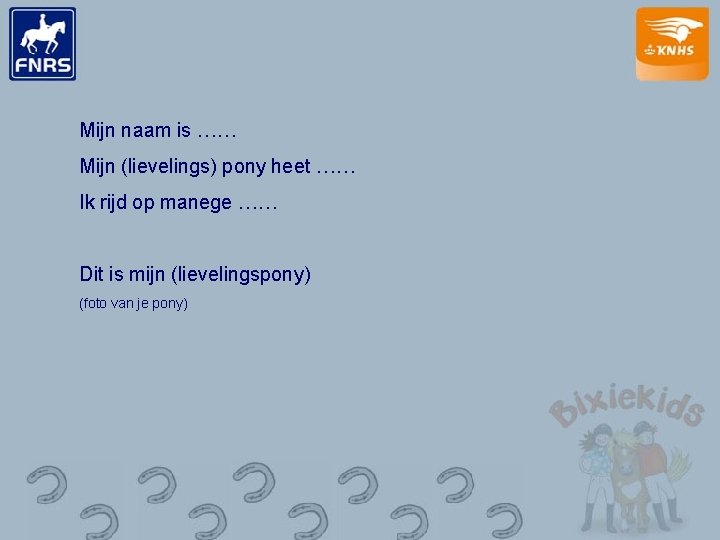 Mijn naam is …… Mijn (lievelings) pony heet …… Ik rijd op manege ……