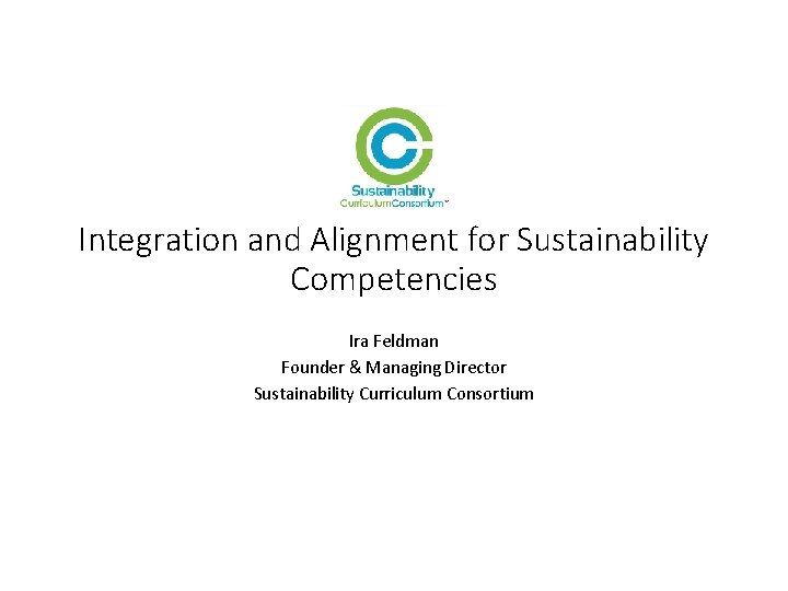 Integration and Alignment for Sustainability Competencies Ira Feldman Founder & Managing Director Sustainability Curriculum