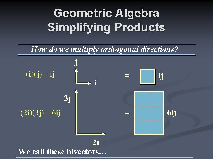 Geometric Algebra Simplifying Products How do we multiply orthogonal directions? j i = ij