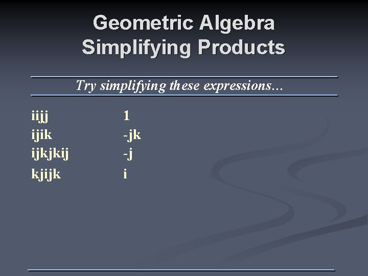 Geometric Algebra Simplifying Products Try simplifying these expressions… iijj ijik ijkjkij kjijk 1 -jk