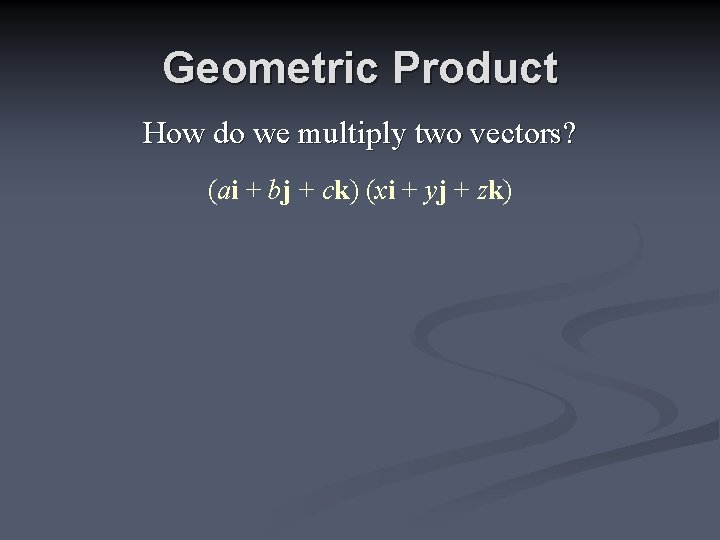 Geometric Product How do we multiply two vectors? (ai + bj + ck) (xi