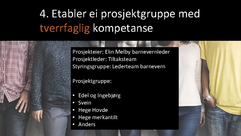 4. Etabler ei prosjektgruppe med tverrfaglig kompetanse Prosjekteier: Elin Melby barnevernleder Prosjektleder: Tiltaksteam Styringsgruppe: