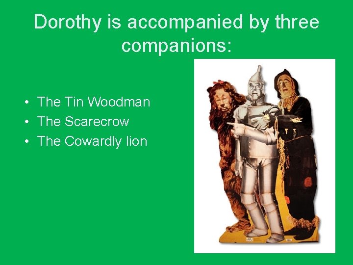 Dorothy is accompanied by three companions: • The Tin Woodman • The Scarecrow •