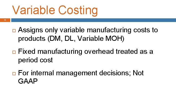 Variable Costing 46 Assigns only variable manufacturing costs to products (DM, DL, Variable MOH)