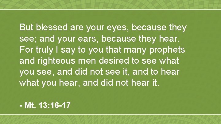 But blessed are your eyes, because they see; and your ears, because they hear.