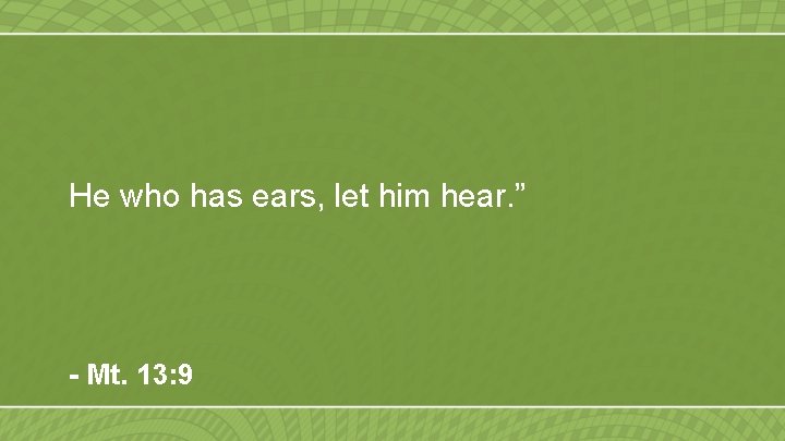 He who has ears, let him hear. ” - Mt. 13: 9 