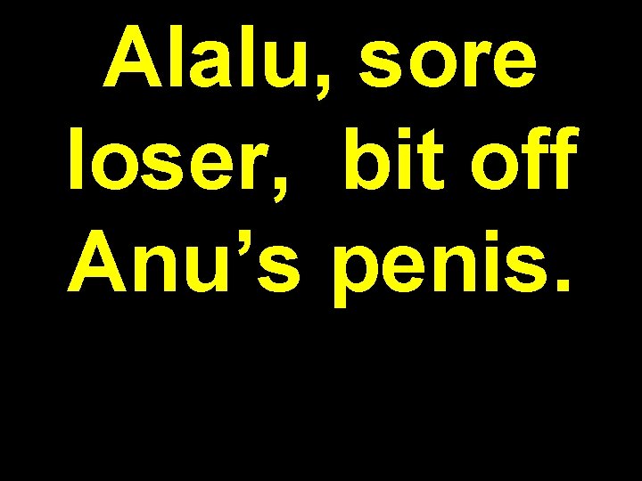Alalu, sore loser, bit off Anu’s penis. 