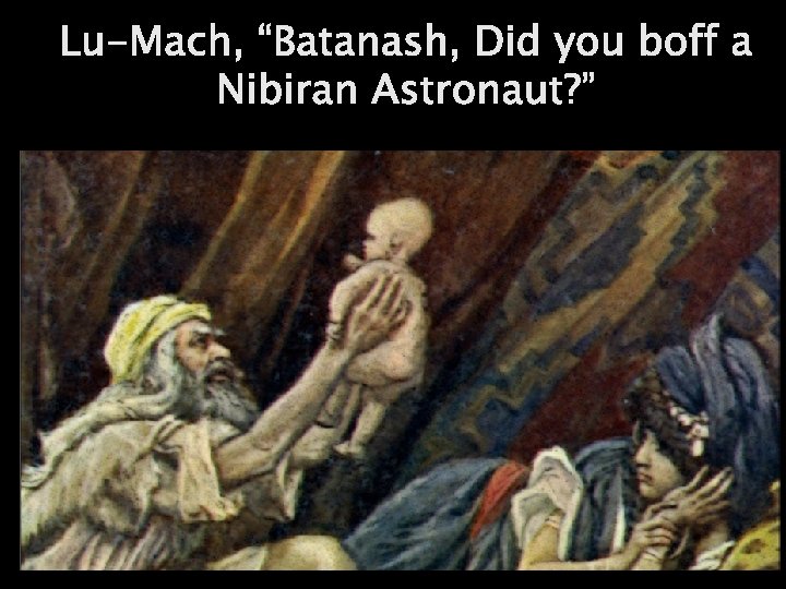Lu-Mach, “Batanash, Did you boff a Nibiran Astronaut? ” 
