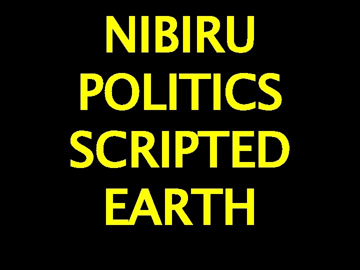 NIBIRU POLITICS SCRIPTED EARTH 