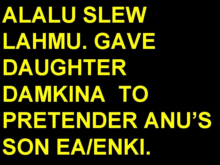 ALALU SLEW LAHMU. GAVE DAUGHTER DAMKINA TO PRETENDER ANU’S SON EA/ENKI. 