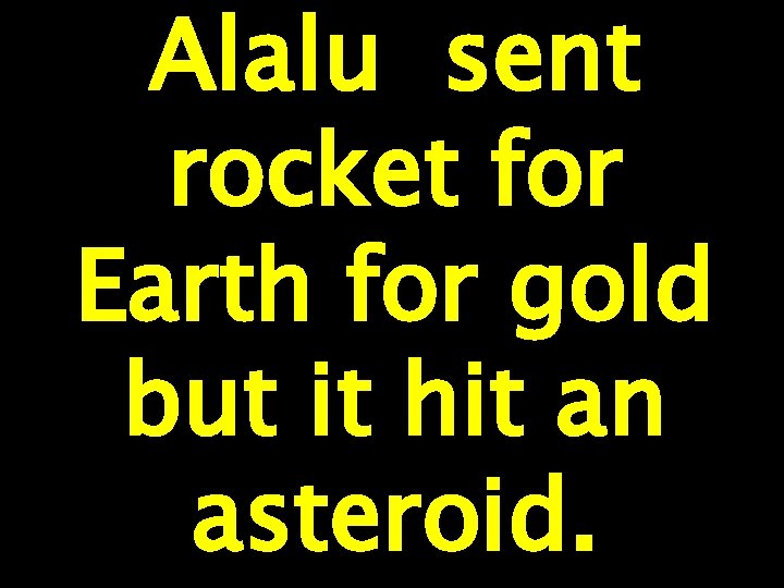 Alalu sent rocket for Earth for gold but it hit an asteroid. 