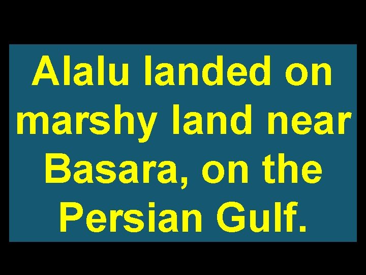 Alalu landed on marshy land near Basara, on the Persian Gulf. 