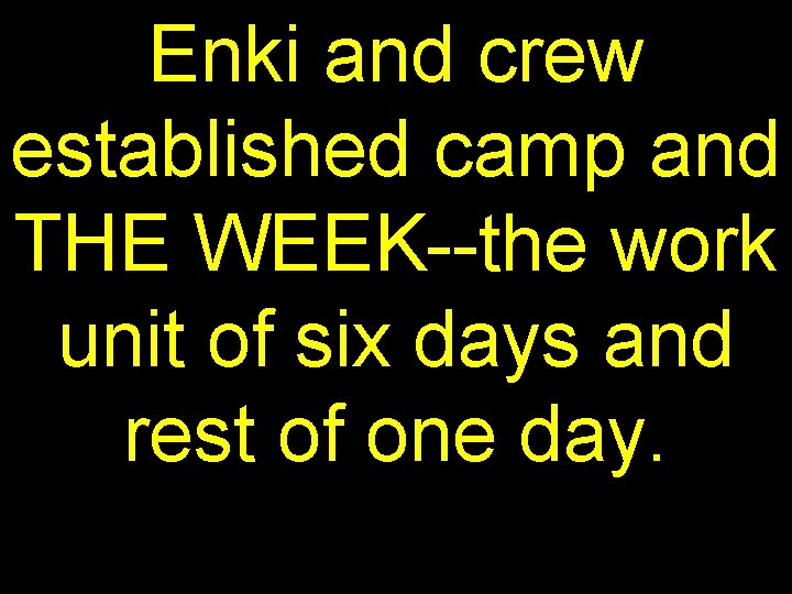 Enki and crew established camp and THE WEEK--the work unit of six days and