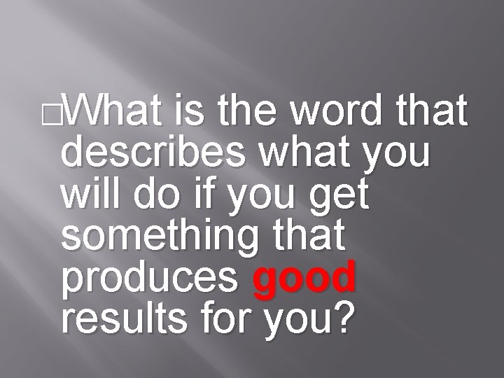 �What is the word that describes what you will do if you get something