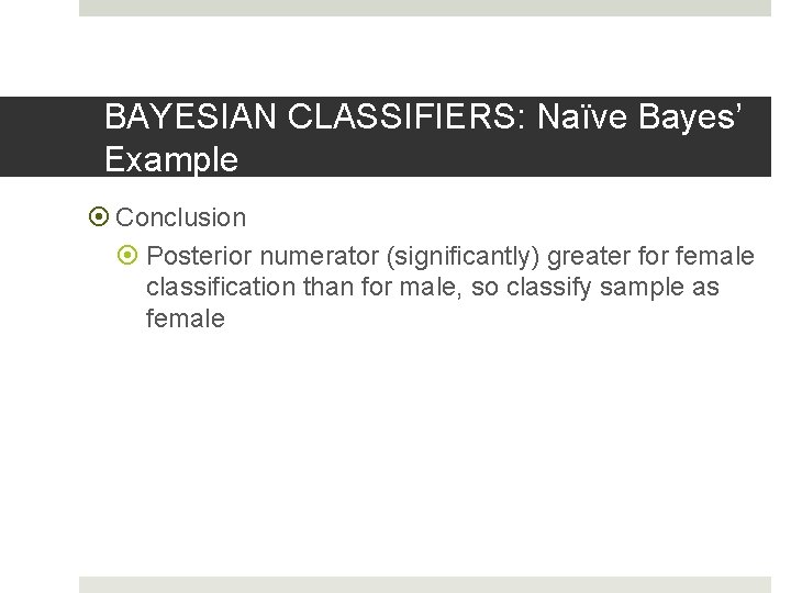 BAYESIAN CLASSIFIERS: Naïve Bayes’ Example Conclusion Posterior numerator (significantly) greater for female classification than BAYESIAN CLASSIFIERS: Naïve Bayes’ Example Conclusion Posterior numerator (significantly) greater for female classification than