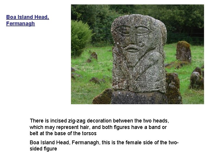 Boa Island Head, Fermanagh There is incised zig-zag decoration between the two heads, which