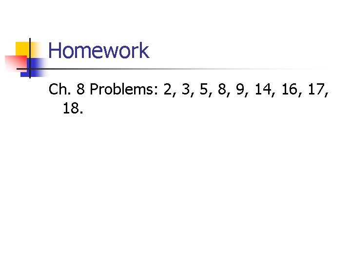 Homework Ch. 8 Problems: 2, 3, 5, 8, 9, 14, 16, 17, 18. 