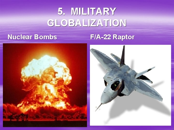 5. MILITARY GLOBALIZATION Nuclear Bombs F/A-22 Raptor 