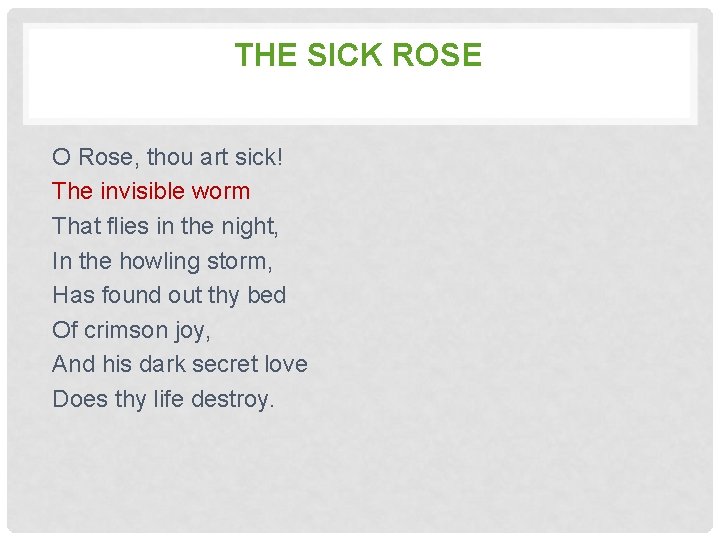 THE SICK ROSE O Rose, thou art sick! The invisible worm That flies in