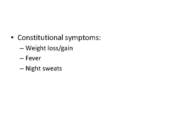  • Constitutional symptoms: – Weight loss/gain – Fever – Night sweats 