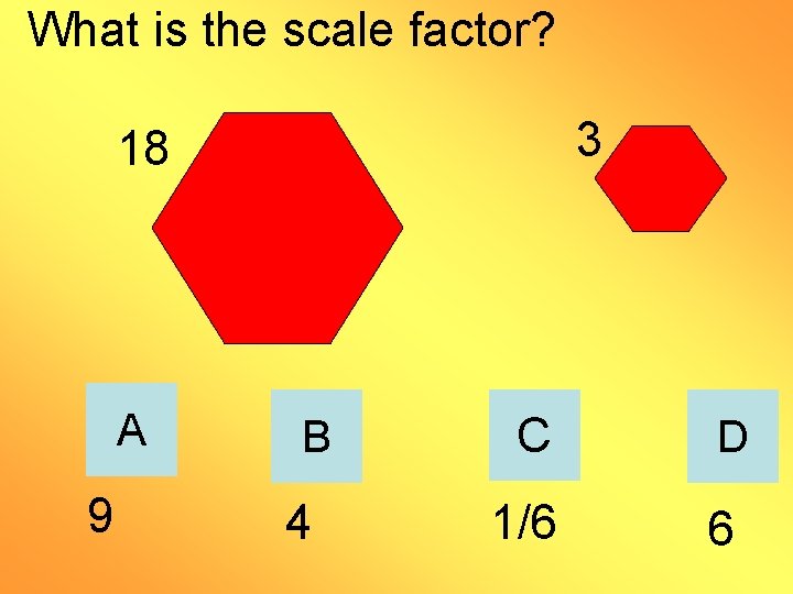 What is the scale factor? 3 18 A 9 B 4 C D 1/6