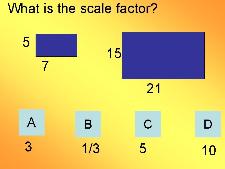 What is the scale factor? 5 15 7 21 A B 3 1/3 C