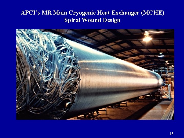 APCI’s MR Main Cryogenic Heat Exchanger (MCHE) Spiral Wound Design 18 APCI’s MR Main Cryogenic Heat Exchanger (MCHE) Spiral Wound Design 18