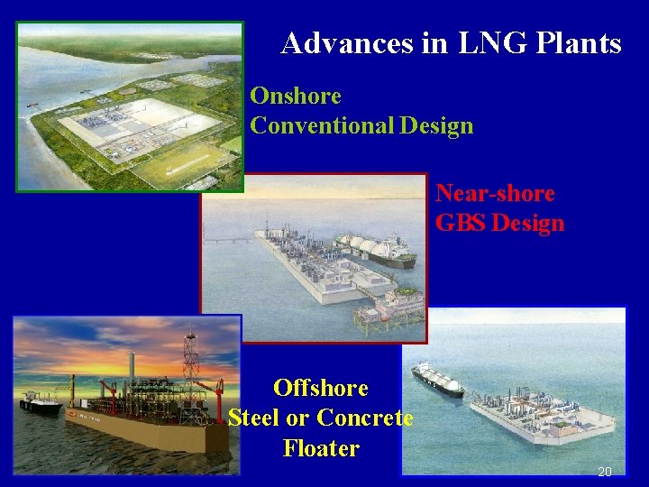 Advances in LNG Plants Onshore Conventional Design Near-shore GBS Design Offshore Steel or Concrete Advances in LNG Plants Onshore Conventional Design Near-shore GBS Design Offshore Steel or Concrete