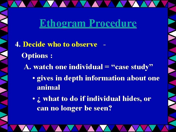 Ethogram Procedure 4. Decide who to observe Options : A. watch one individual =