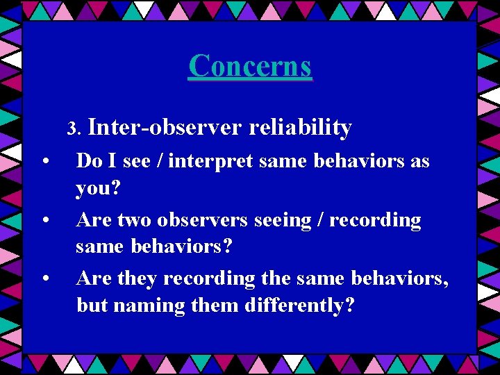 Concerns 3. Inter-observer • • • reliability Do I see / interpret same behaviors