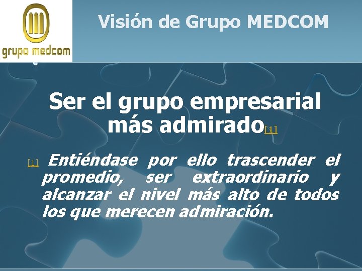 Visión de Grupo MEDCOM Ser el grupo empresarial más admirado [1] Entiéndase por ello
