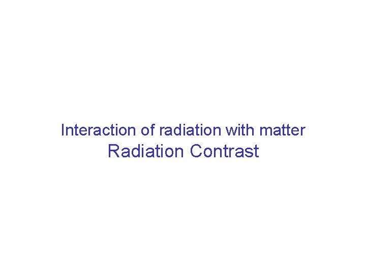 Interaction of radiation with matter Radiation Contrast 
