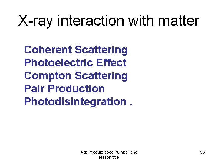 X-ray interaction with matter Coherent Scattering Photoelectric Effect Compton Scattering Pair Production Photodisintegration. Add