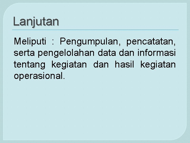 Lanjutan Meliputi : Pengumpulan, pencatatan, serta pengelolahan data dan informasi tentang kegiatan dan hasil