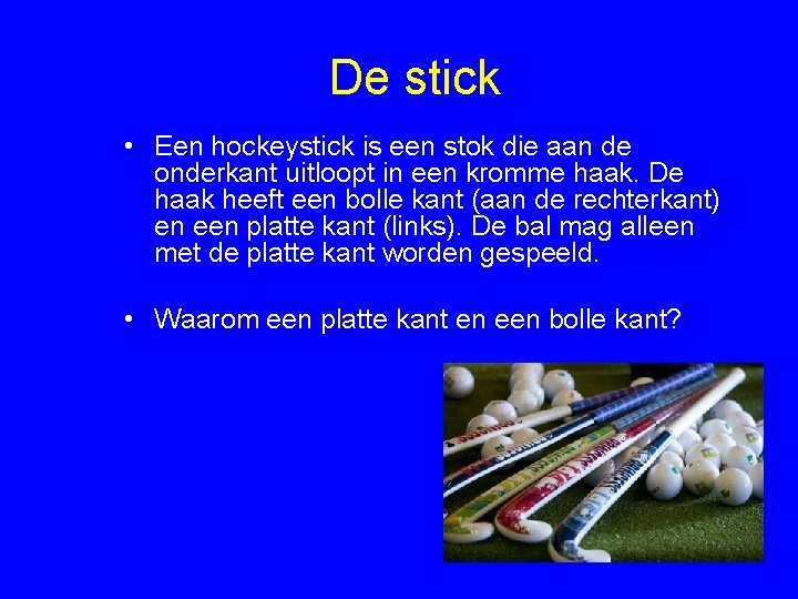 De stick • Een hockeystick is een stok die aan de onderkant uitloopt in