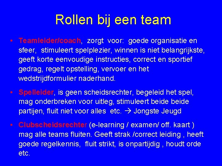 Rollen bij een team • Teamleider/coach, zorgt voor: goede organisatie en sfeer, stimuleert spelplezier,