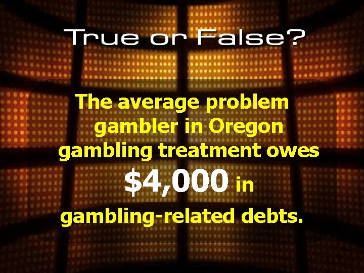 The average problem gambler in Oregon gambling treatment owes $4, 000 in gambling-related debts.
