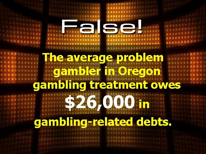 The average problem gambler in Oregon gambling treatment owes $26, 000 in gambling-related debts.