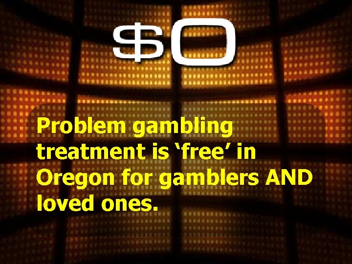 Problem gambling treatment is ‘free’ in Oregon for gamblers AND loved ones. 