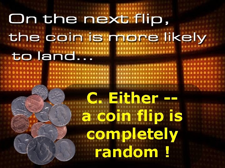 C. Either -a coin flip is completely random ! 