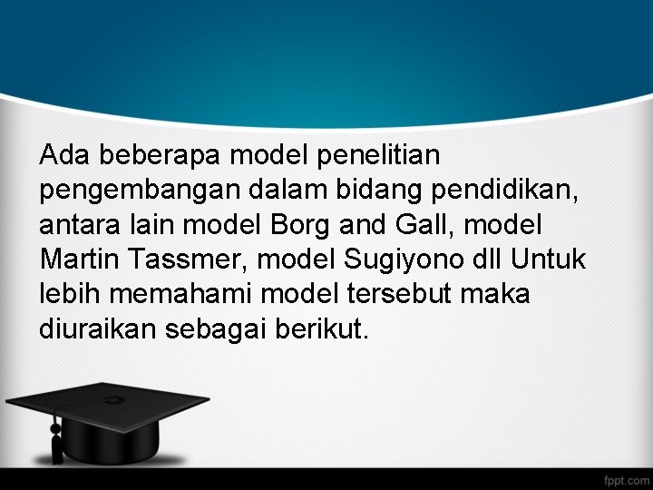 Ada beberapa model penelitian pengembangan dalam bidang pendidikan, antara lain model Borg and Gall,