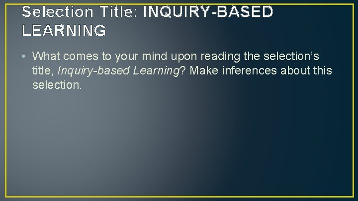 Selection Title: INQUIRY-BASED LEARNING • What comes to your mind upon reading the selection’s